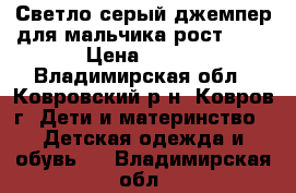 Светло-серый джемпер для мальчика рост 134 › Цена ­ 400 - Владимирская обл., Ковровский р-н, Ковров г. Дети и материнство » Детская одежда и обувь   . Владимирская обл.